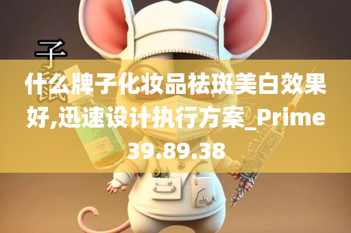 什么牌子化妆品祛斑美白效果好,迅速设计执行方案_Prime39.89.38