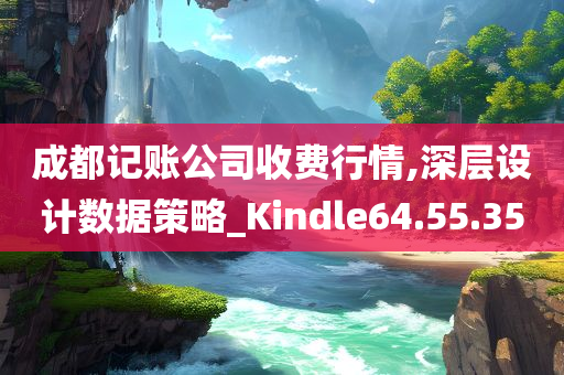 成都记账公司收费行情,深层设计数据策略_Kindle64.55.35