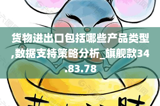 货物进出口包括哪些产品类型,数据支持策略分析_旗舰款34.83.78