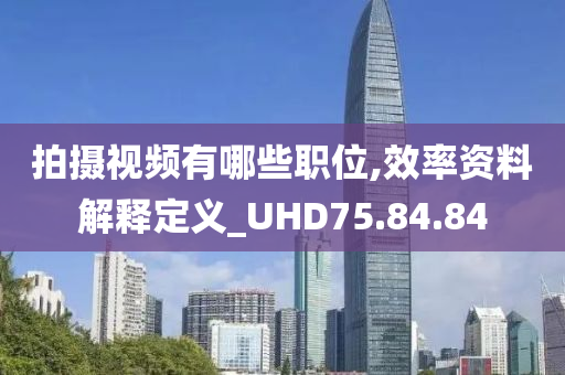 拍摄视频有哪些职位,效率资料解释定义_UHD75.84.84