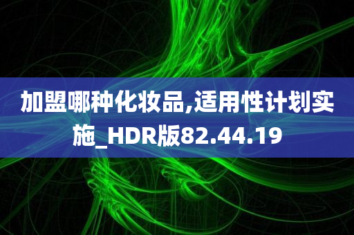 加盟哪种化妆品,适用性计划实施_HDR版82.44.19