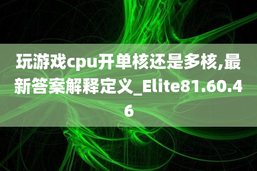 玩游戏cpu开单核还是多核,最新答案解释定义_Elite81.60.46