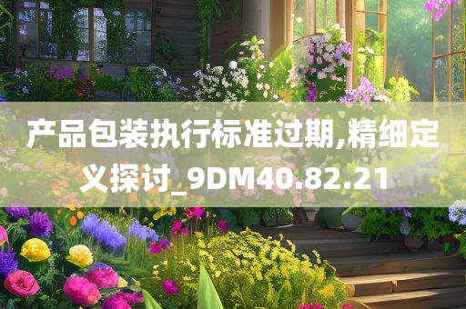 产品包装执行标准过期,精细定义探讨_9DM40.82.21