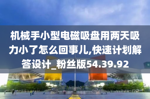 机械手小型电磁吸盘用两天吸力小了怎么回事儿,快速计划解答设计_粉丝版54.39.92