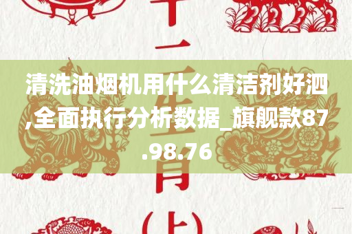 清洗油烟机用什么清洁剂好泗,全面执行分析数据_旗舰款87.98.76