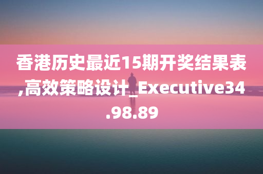 香港历史最近15期开奖结果表,高效策略设计_Executive34.98.89