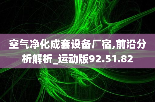 空气净化成套设备厂宿,前沿分析解析_运动版92.51.82