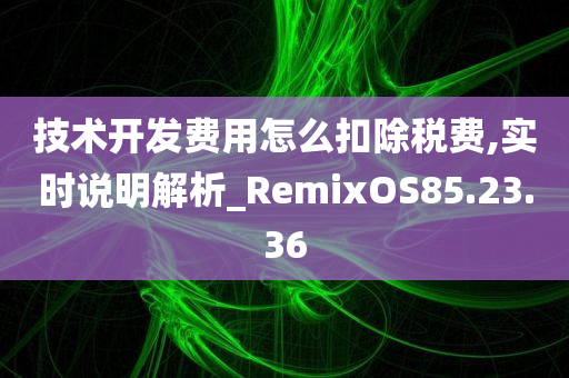 技术开发费用怎么扣除税费,实时说明解析_RemixOS85.23.36