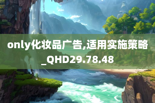 only化妆品广告,适用实施策略_QHD29.78.48