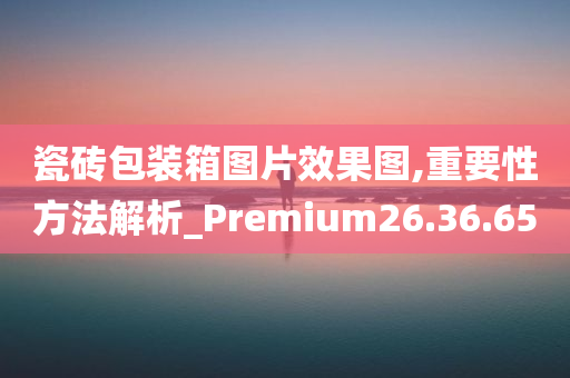 瓷砖包装箱图片效果图,重要性方法解析_Premium26.36.65