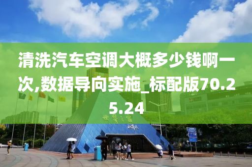 清洗汽车空调大概多少钱啊一次,数据导向实施_标配版70.25.24