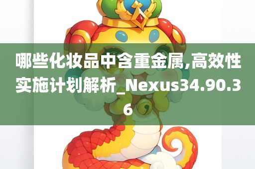 哪些化妆品中含重金属,高效性实施计划解析_Nexus34.90.36