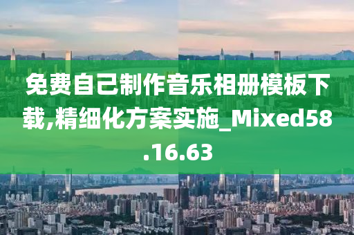 免费自己制作音乐相册模板下载,精细化方案实施_Mixed58.16.63