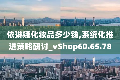 依琳娜化妆品多少钱,系统化推进策略研讨_vShop60.65.78