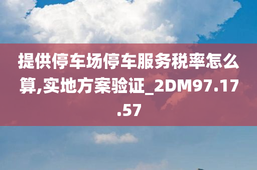 提供停车场停车服务税率怎么算,实地方案验证_2DM97.17.57