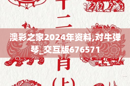 澳彩之家2024年资料,对牛弹琴_交互版676571