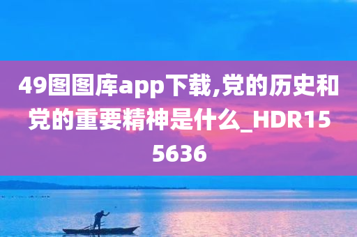 49图图库app下载,党的历史和党的重要精神是什么_HDR155636