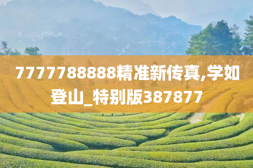 7777788888精准新传真,学如登山_特别版387877