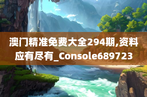 澳门精准免费大全294期,资料应有尽有_Console689723