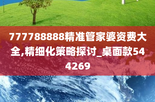 777788888精准管家婆资费大全,精细化策略探讨_桌面款544269