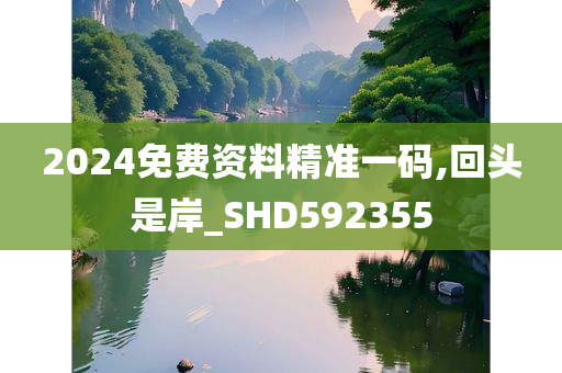 2024免费资料精准一码,回头是岸_SHD592355