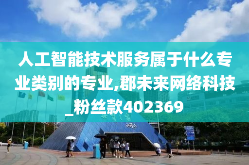 人工智能技术服务属于什么专业类别的专业,郡未来网络科技_粉丝款402369