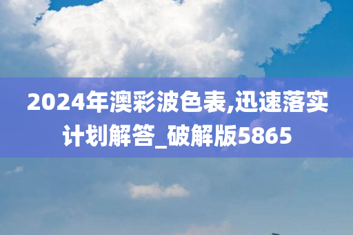 2024年澳彩波色表,迅速落实计划解答_破解版5865