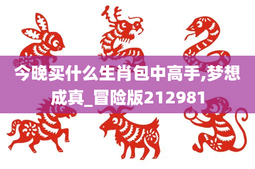 今晚买什么生肖包中高手,梦想成真_冒险版212981