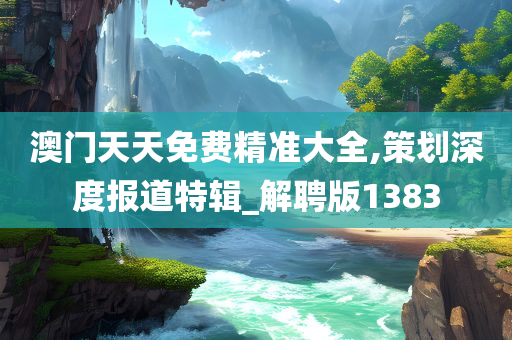 澳门天天免费精准大全,策划深度报道特辑_解聘版1383