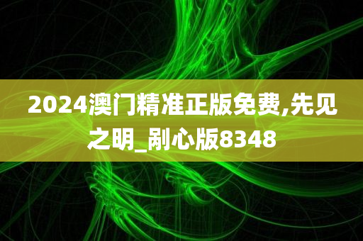 2024澳门精准正版免费,先见之明_剐心版8348