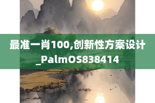 最准一肖100,创新性方案设计_PalmOS838414