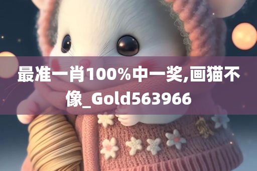 最准一肖100%中一奖,画猫不像_Gold563966