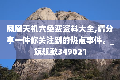 凤凰天机六免费资料大全,请分享一件你关注到的热点事件。_旗舰款349021