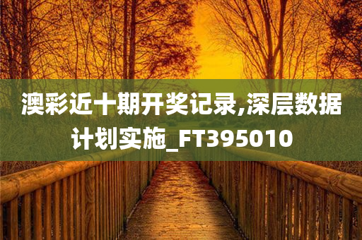 澳彩近十期开奖记录,深层数据计划实施_FT395010