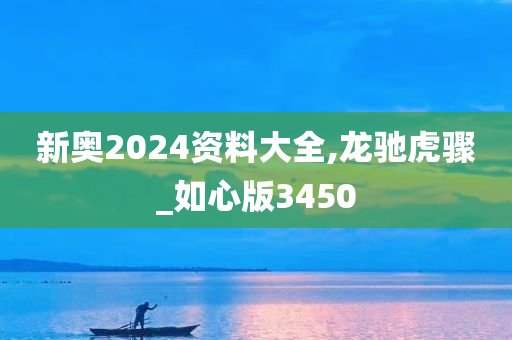 新奥2024资料大全,龙驰虎骤_如心版3450