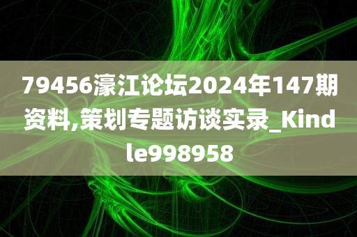 79456濠江论坛2024年147期资料,策划专题访谈实录_Kindle998958