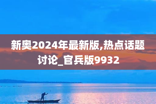 新奥2024年最新版,热点话题讨论_官兵版9932