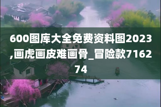 600图库大全免费资料图2023,画虎画皮难画骨_冒险款716274