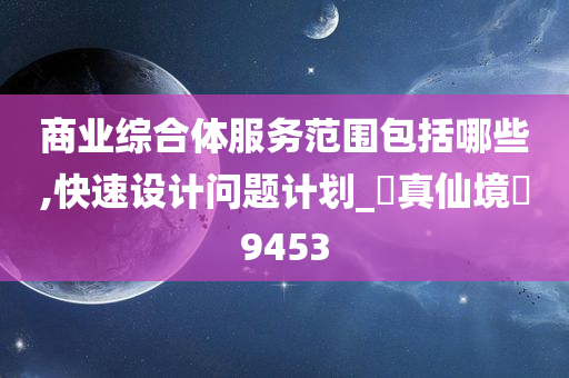 商业综合体服务范围包括哪些,快速设计问题计划_‌真仙境‌9453