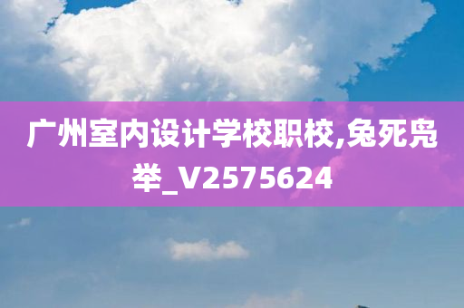 广州室内设计学校职校,兔死凫举_V2575624