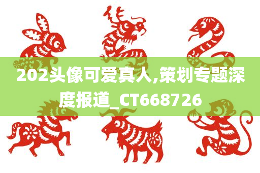 202头像可爱真人,策划专题深度报道_CT668726