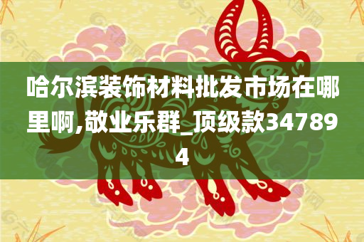 哈尔滨装饰材料批发市场在哪里啊,敬业乐群_顶级款347894