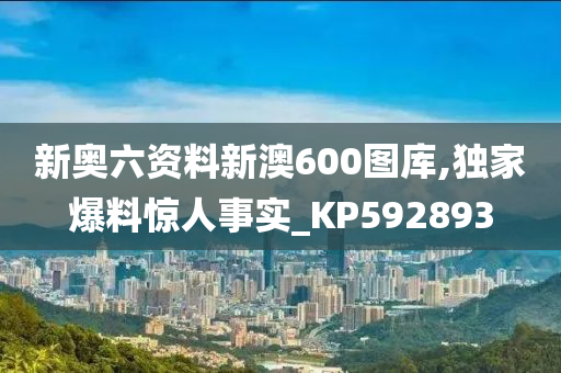 新奥六资料新澳600图库,独家爆料惊人事实_KP592893