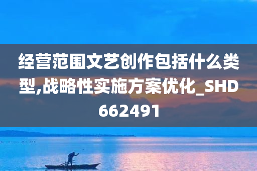 经营范围文艺创作包括什么类型,战略性实施方案优化_SHD662491