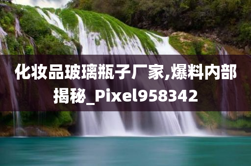 化妆品玻璃瓶子厂家,爆料内部揭秘_Pixel958342