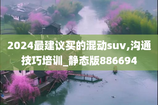 2024最建议买的混动suv,沟通技巧培训_静态版886694