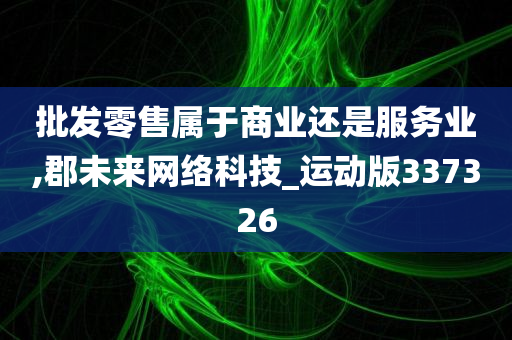 批发零售属于商业还是服务业,郡未来网络科技_运动版337326