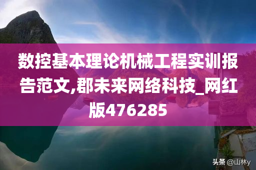 数控基本理论机械工程实训报告范文,郡未来网络科技_网红版476285