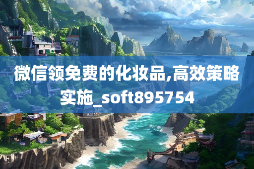 微信领免费的化妆品,高效策略实施_soft895754