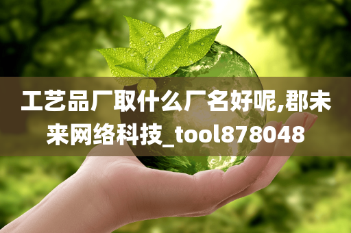 工艺品厂取什么厂名好呢,郡未来网络科技_tool878048